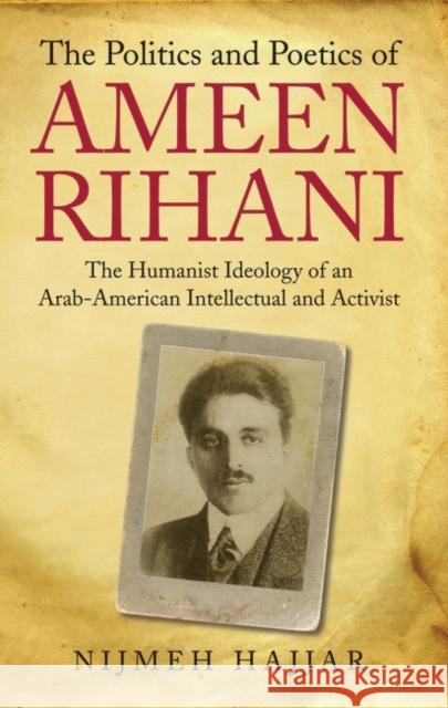 The Politics and Poetics of Ameen Rihani : The Humanist Ideology of an Arab-American Intellectual and Activist Nijmeh Hajjar 9781848852662