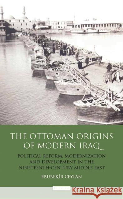 The Ottoman Origins of Modern Iraq: Political Reform, Modernization and Development in the Nineteenth Century Middle East Ceylan, Ebubekir 9781848854253 0