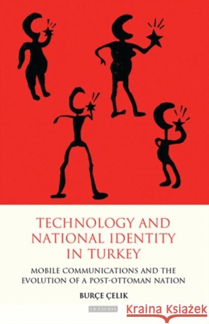 Technology and National Identity in Turkey : Mobile Communications and the Evolution of a Post-Ottoman Nation Burce Celik 9781848854291 I. B. Tauris & Company