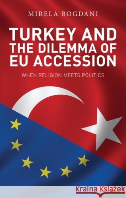 Turkey and the Dilemma of EU Accession : When Religion Meets Politics Bogdani, Mirela 9781848854598 Library of European Studies