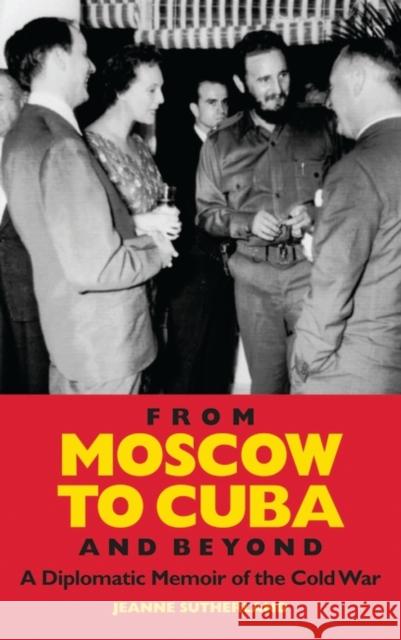 From Moscow to Cuba and Beyond : A Diplomatic Memoir of the Cold War Jeanne Sutherland 9781848854741 0