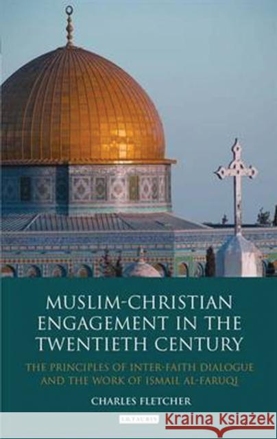 Muslim-Christian Engagement in the Twentieth Century: The Principles of Inter-Faith Dialogue and the Work of Ismail Al-Faruq Fletcher, Charles 9781848855090 I. B. Tauris & Company