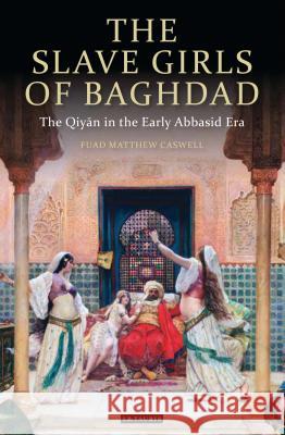 The Slave Girls of Baghdad: The Qiyan in the Early Abbasid Era F. Matthew Caswell 9781848855779 Bloomsbury Publishing PLC