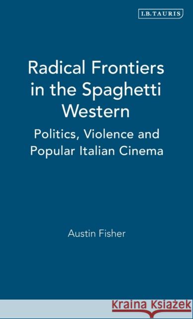 Radical Frontiers in the Spaghetti Western: Politics, Violence and Popular Italian Cinema Fisher, Austin 9781848855786