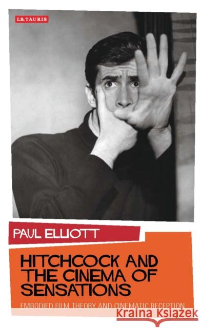 Hitchcock and the Cinema of Sensations : Embodied Film Theory and Cinematic Reception Paul Elliott 9781848855878