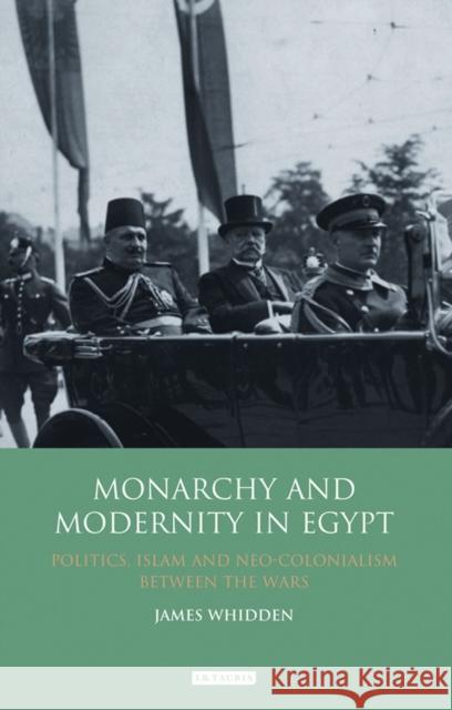 Monarchy and Modernity in Egypt : Politics, Islam and Neo-Colonialism Between the Wars James Whidden 9781848857063