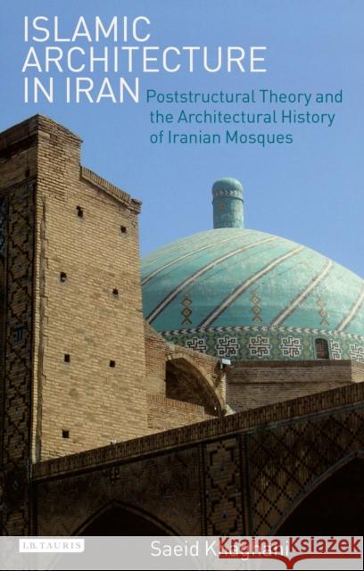 Islamic Architecture in Iran: Poststructural Theory and the Architectural History of Iranian Mosques Khaghani, Saeid 9781848857292 0