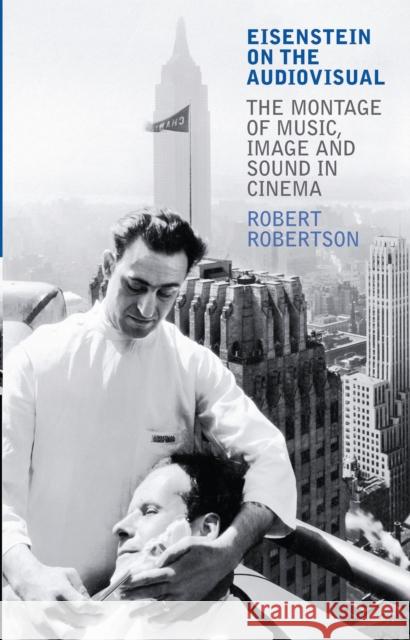 Eisenstein on the Audiovisual : The Montage of Music, Image and Sound in Cinema Robert Robertson 9781848857315