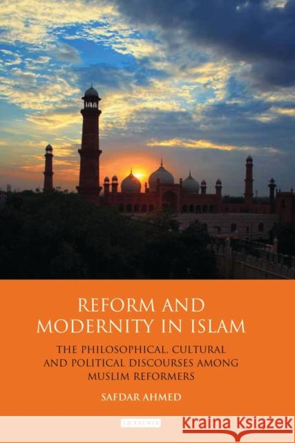 Reform and Modernity in Islam : The Philosophical, Cultural and Political Discourses Among Muslim Reformers Safdar Ahmed 9781848857353