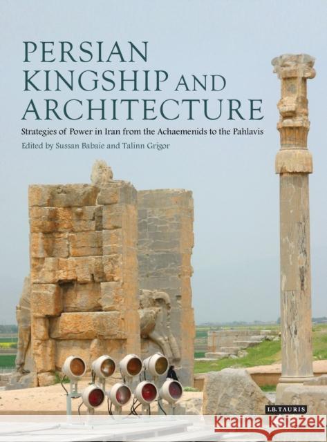 Persian Kingship and Architecture: Strategies of Power in Iran from the Achaemenids to the Pahlavis Babaie, Sussan 9781848857513