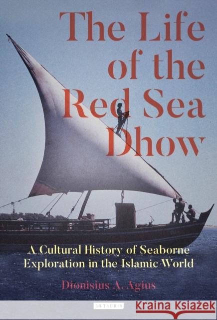 The Life of the Red Sea Dhow: A Cultural History of Seaborne Exploration in the Islamic World Agius, Dionisius a. 9781848858060 I.B.Tauris