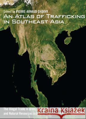 An Atlas of Trafficking in Southeast Asia : The Illegal Trade in Arms, Drugs, People, Counterfeit Goods and Natural Resources in Mainland Southeast Asia Pierre-Arnaud Chouvy 9781848858152