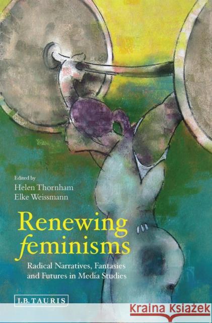 Renewing Feminisms : Radical Narratives, Fantasies and Futures in Media Studies Helen Thornham Elke Weissmann 9781848858251 I. B. Tauris & Company