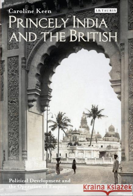 Princely India and the British: Political Development and the Operation of Empire Keen, Caroline 9781848858787 I. B. Tauris & Company