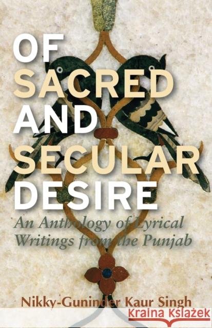 Of Sacred and Secular Desire: An Anthology of Lyrical Writings from the Punjab Nikky-Guninder Kaur Singh 9781848858831