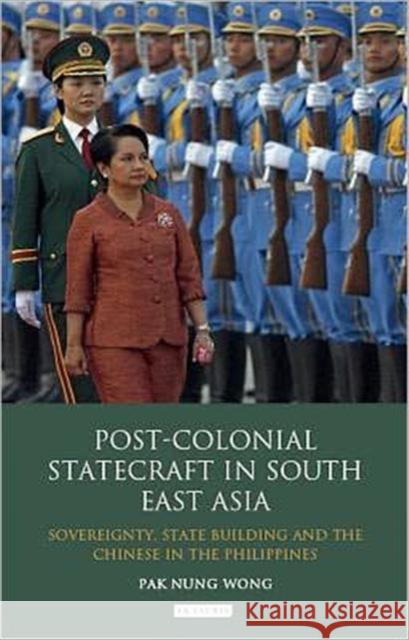 Post-Colonial Statecraft in South East Asia : Sovereignty, State Building and the Chinese in the Philippines Pak Nung Wong Wong 9781848858978 I. B. Tauris & Company