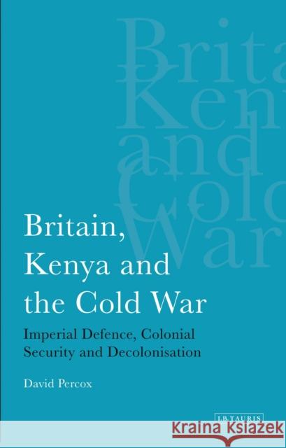 Britain, Kenya and the Cold War: Imperial Defence, Colonial Security and Decolonisation Percox, David 9781848859661 0