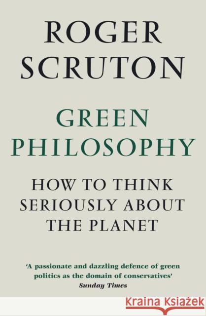 Green Philosophy: How to think seriously about the planet Roger Scruton 9781848872028