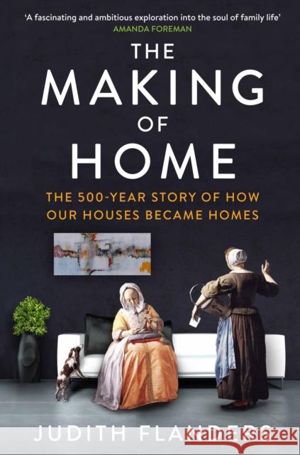 The Making of Home: The 500-year story of how our houses became homes Judith Flanders 9781848878006