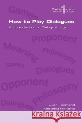 How to Play Dialogues. An Introduction to Dialogical Logic Juan Redmond, Matthieu Fontaine 9781848900462 College Publications