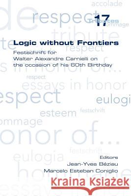 Logic Without Frontiers. Festschrift for Walter Alexandre Carnielli on the Occasion of His 60th Birthday Beziau, Jean-Yves 9781848900554