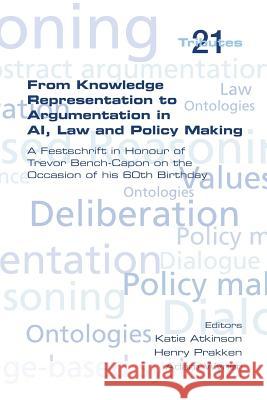From Knowledge Representation to Argumentation in AI, Law and Policy Making. a Festscrift in Honour of Trevor Bench-Capon on the Occasion of His 60th Atkinson, Katie 9781848901339 College Publications