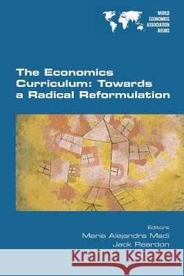 The Economics Curriculum: Towards a Radical Reformulation Maria Alejandra Madi Jack Reardon 9781848901650 College Publications