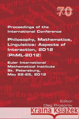 Proceedings of the International Conference Philosophy, Mathematics, Linguistics: Aspects of Interaction, 2012 (PhML-2012): Euler International Mathematical Institute St Petersburg, May 22-25, 2012 Oleg Prosorov 9781848902565 College Publications
