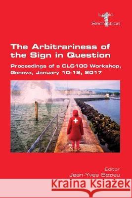 The Arbitrariness of the Sign in Question: Proceedings of a CLG 100 Workshop. Geneva, January 10-12, 2017 Jean-Yves Beziau 9781848903135
