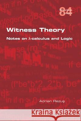 Witness Theory: Notes on λ-calculus and Logic Adrian Rezuş 9781848903265 College Publications