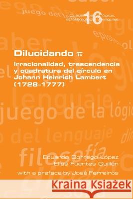 Dilucidando π. Irracionalidad, trascendencia y cuadratura del círculo en Johann Heinrich Lambert (1728--1777) Eduardo Dorrego López, Elías Fuentes Guillén, José Ferreirós 9781848903593 College Publications