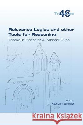 Relevance Logics and other Tools for Reasoning. Essays in Honor of J. Michael Dunn Katalin Bimbó 9781848903951 College Publications