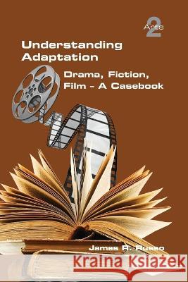 Understanding Adaptation: Drama, Fiction, Film. A Casebook James R. Russo 9781848904187