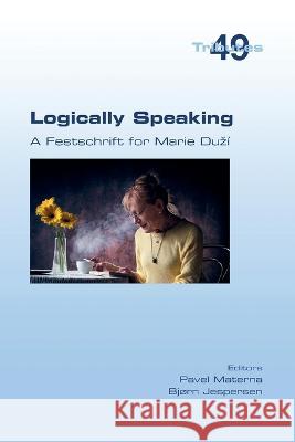 Logically Speaking. A Festschrift for Marie Duzi Pavel Materna Bjorn Jespersen  9781848904194 College Publications