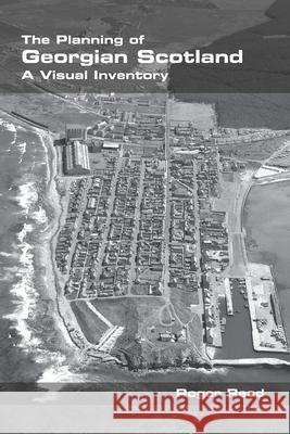 The Planning of Georgian Scotland: A Visual Inventory Roger Read 9781848904217 College Publications