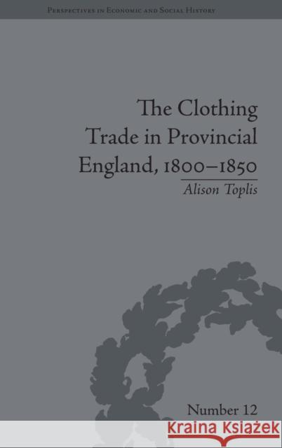 The Clothing Trade in Provincial England, 1800-1850 Alison Toplis   9781848931169 Pickering & Chatto (Publishers) Ltd