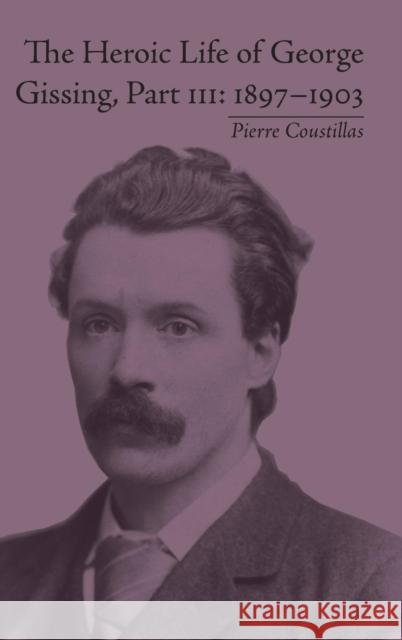The Heroic Life of George Gissing, Part III: 1897-1903 Pierre Coustillas   9781848931756 Pickering & Chatto (Publishers) Ltd