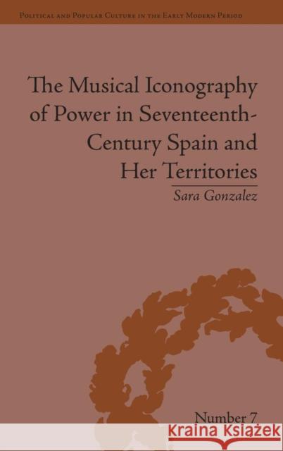 The Musical Iconography of Power in Seventeenth-Century Spain and Her Territories Sara Gonzalez   9781848933897 Pickering & Chatto (Publishers) Ltd