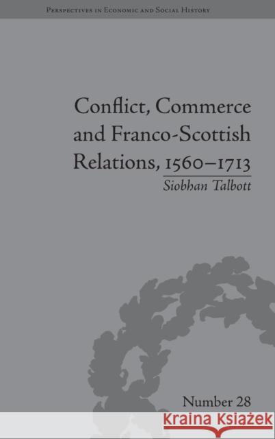 Conflict, Commerce and Franco-Scottish Relations, 1560-1713 Siobhan Talbott   9781848934078 Pickering & Chatto (Publishers) Ltd