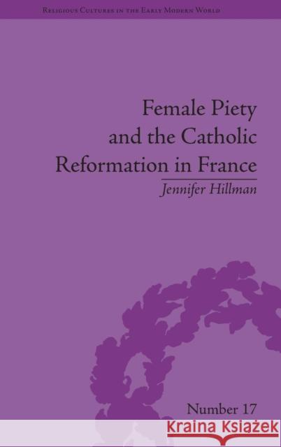 Female Piety and the Catholic Reformation in France Jennifer Hillman   9781848934900 Pickering & Chatto (Publishers) Ltd