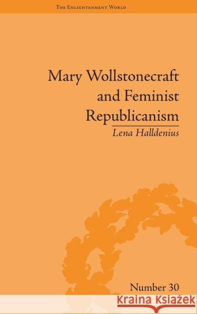 Mary Wollstonecraft and Feminist Republicanism: Independence, Rights and the Experience of Unfreedom Lena Halldenius   9781848935365 Pickering & Chatto (Publishers) Ltd