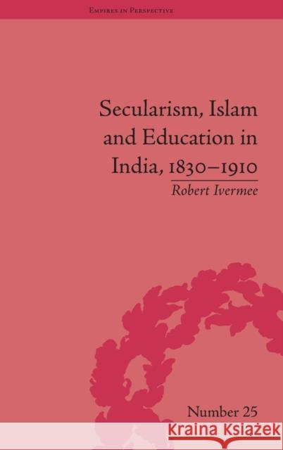 Secularism, Islam and Education in India, 1830-1910 Robert Ivermee   9781848935471 Pickering & Chatto (Publishers) Ltd