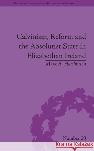 Calvinism, Reform and the Absolutist State in Elizabethan Ireland Mark A. Hutchinson   9781848935488