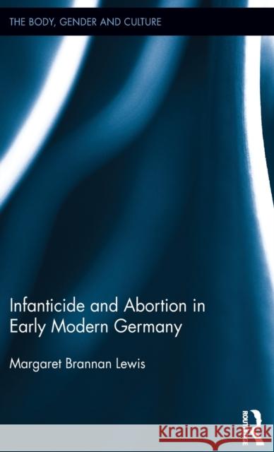 Infanticide and Abortion in Early Modern Germany Lewis, Margaret Brannan 9781848935549 Pickering & Chatto Publishers