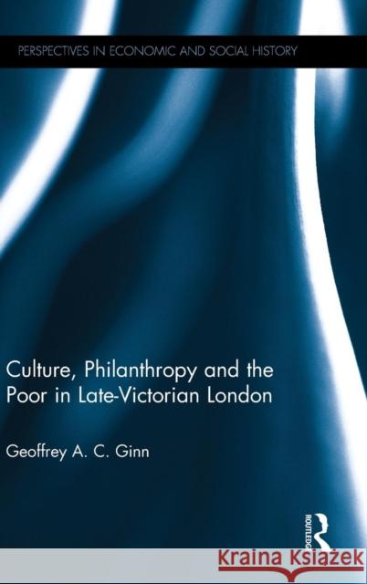 Culture, Philanthropy and the Poor in Late-Victorian London Geoffrey A C Ginn   9781848936089 Taylor and Francis