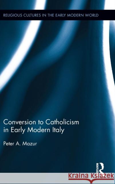 Conversion to Catholicism in Early Modern Italy Peter A. Mazur   9781848936188