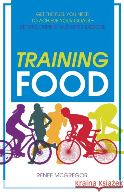Training Food: Get the Fuel You Need to Achieve Your Goals - Before, During and After Exercise Renee McGregor 9781848992665 Watkins Media Limited