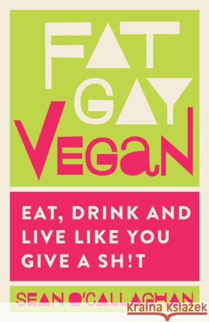 Fat Gay Vegan: Eat, Drink and Live Like You Give a Sh!t Sean O'Callaghan 9781848993518 Nourish