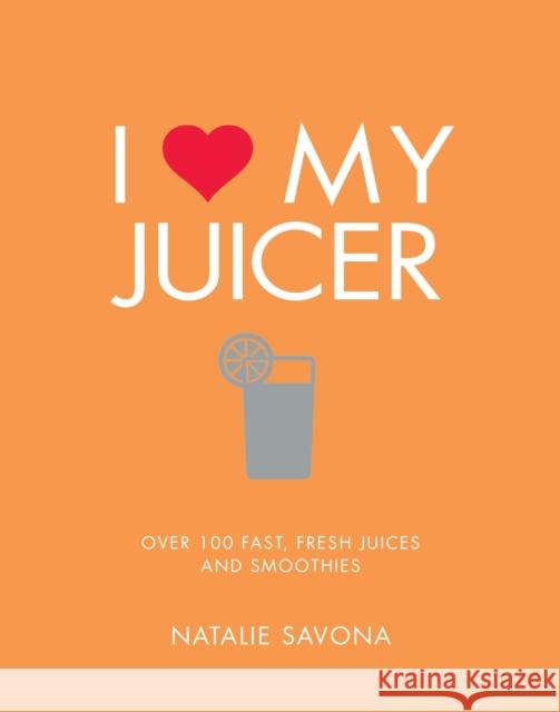 I Love My Juicer: Over 100 Fast, Fresh Juices and Smoothies Natalie Savona 9781848993549