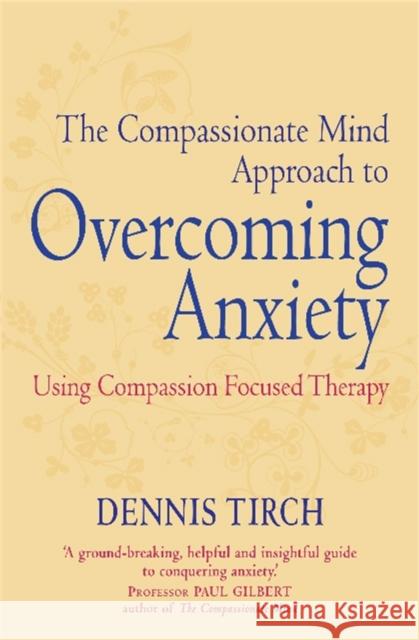 The Compassionate Mind Approach to Overcoming Anxiety: Using Compassion-focused Therapy Dennis Tirch 9781849015134 0